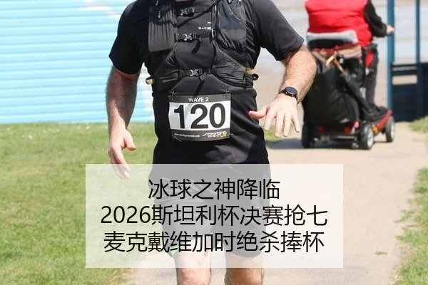 冰球之神降临 2026斯坦利杯决赛抢七 麦克戴维加时绝杀捧杯