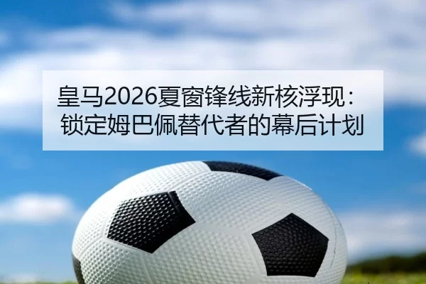 皇马2026夏窗锋线新核浮现：锁定姆巴佩替代者的幕后计划
